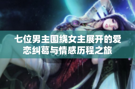七位男主围绕女主展开的爱恋纠葛与情感历程之旅