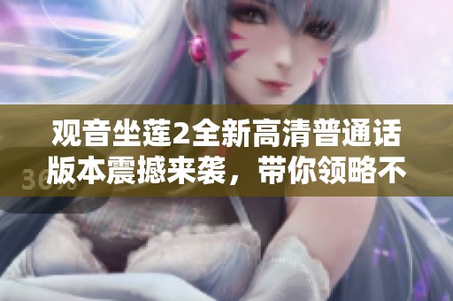 观音坐莲2全新高清普通话版本震撼来袭，带你领略不一样的视听盛宴