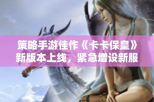 策略手游佳作《卡卡保皇》新版本上线，紧急增设新服务器！