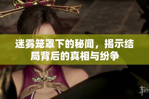 迷雾笼罩下的秘闻，揭示结局背后的真相与纷争