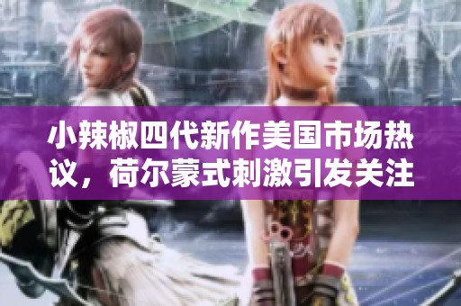小辣椒四代新作美国市场热议，荷尔蒙式刺激引发关注与期待