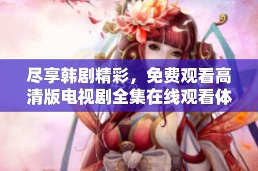 尽享韩剧精彩，免费观看高清版电视剧全集在线观看体验