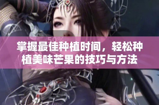 掌握最佳种植时间，轻松种植美味芒果的技巧与方法