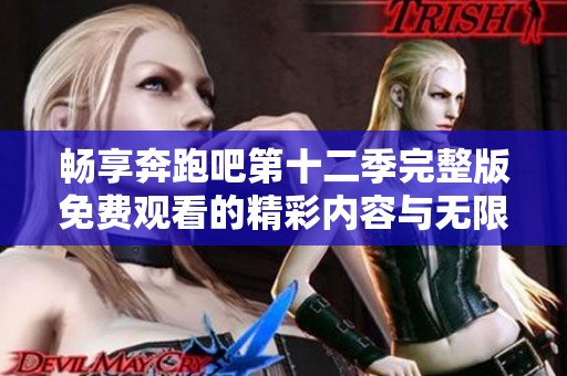 畅享奔跑吧第十二季完整版免费观看的精彩内容与无限乐趣