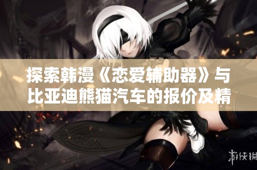 探索韩漫《恋爱辅助器》与比亚迪熊猫汽车的报价及精彩图片！