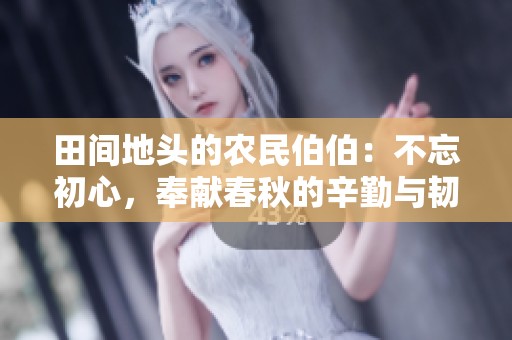 田间地头的农民伯伯：不忘初心，奉献春秋的辛勤与韧性