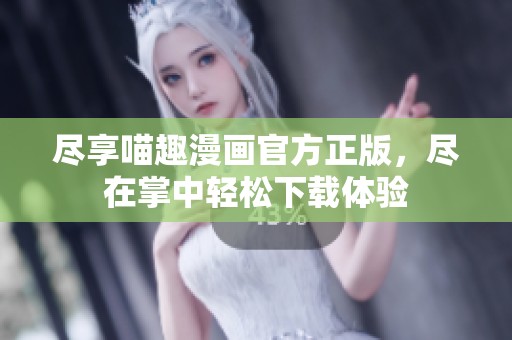 尽享喵趣漫画官方正版，尽在掌中轻松下载体验