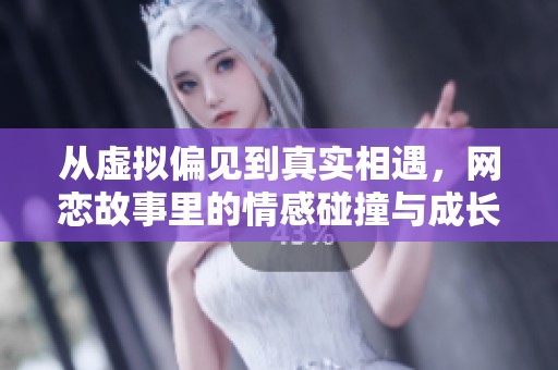 从虚拟偏见到真实相遇，网恋故事里的情感碰撞与成长之旅