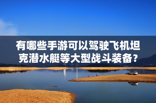 有哪些手游可以驾驶飞机坦克潜水艇等大型战斗装备？