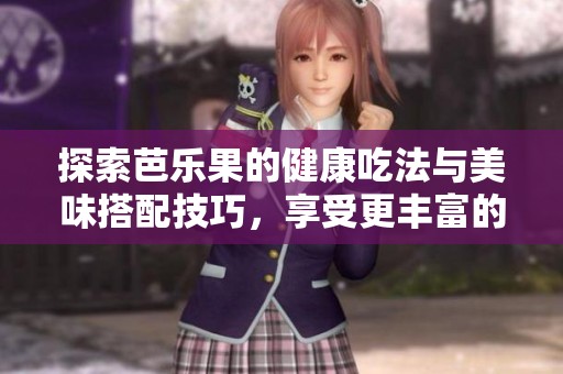 探索芭乐果的健康吃法与美味搭配技巧，享受更丰富的水果体验