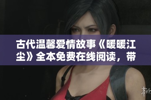 古代温馨爱情故事《暖暖江尘》全本免费在线阅读，带你领略浪漫与奇幻之旅