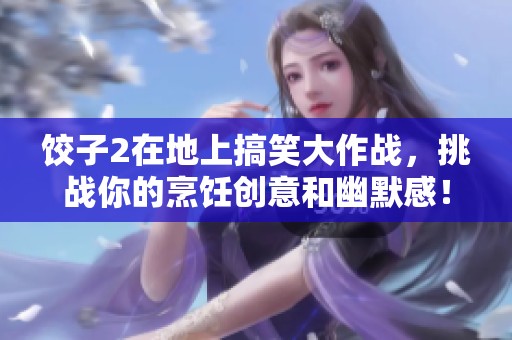 饺子2在地上搞笑大作战，挑战你的烹饪创意和幽默感！