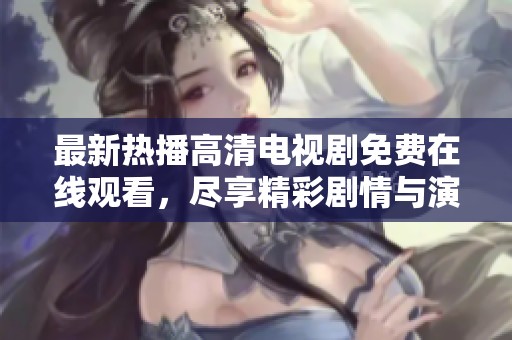 最新热播高清电视剧免费在线观看，尽享精彩剧情与演技盛宴