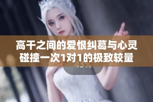 高干之间的爱恨纠葛与心灵碰撞一次1对1的极致较量