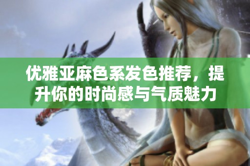 优雅亚麻色系发色推荐，提升你的时尚感与气质魅力
