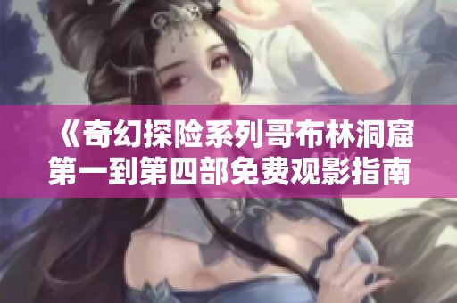 《奇幻探险系列哥布林洞窟第一到第四部免费观影指南》