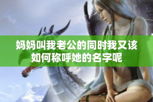 妈妈叫我老公的同时我又该如何称呼她的名字呢