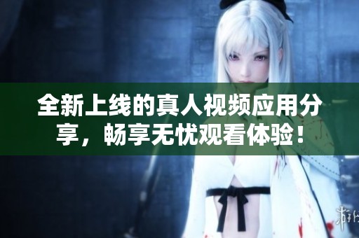 全新上线的真人视频应用分享，畅享无忧观看体验！