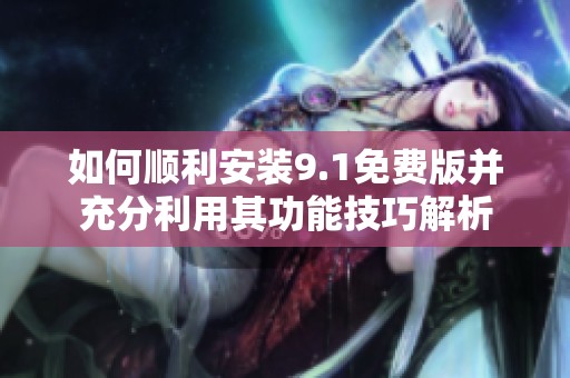 如何顺利安装9.1免费版并充分利用其功能技巧解析