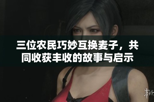 三位农民巧妙互换麦子，共同收获丰收的故事与启示