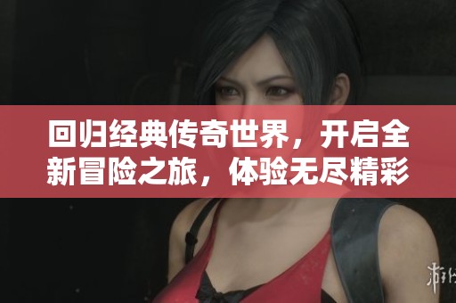 回归经典传奇世界，开启全新冒险之旅，体验无尽精彩