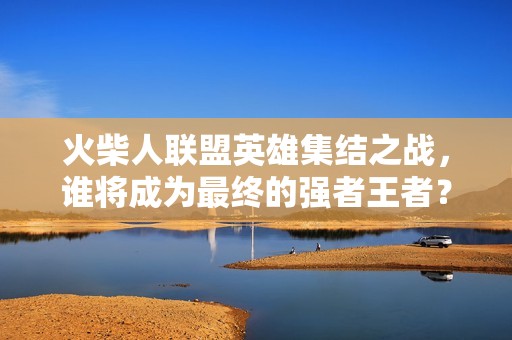 火柴人联盟英雄集结之战，谁将成为最终的强者王者？