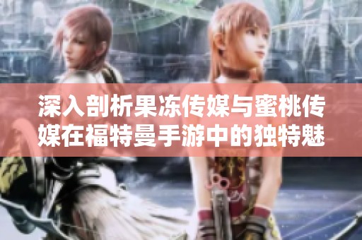 深入剖析果冻传媒与蜜桃传媒在福特曼手游中的独特魅力与创新实践