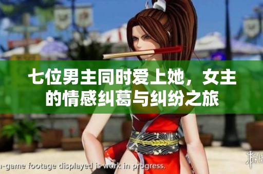 七位男主同时爱上她，女主的情感纠葛与纠纷之旅