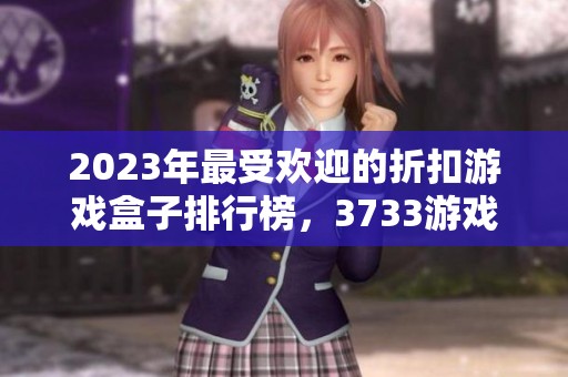 2023年最受欢迎的折扣游戏盒子排行榜，3733游戏独占榜首！