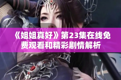 《姐姐真好》第23集在线免费观看和精彩剧情解析