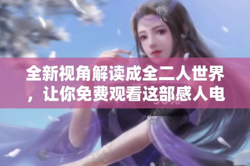 全新视角解读成全二人世界，让你免费观看这部感人电视剧的精彩故事