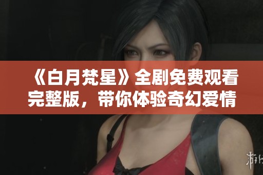 《白月梵星》全剧免费观看完整版，带你体验奇幻爱情故事的精彩瞬间