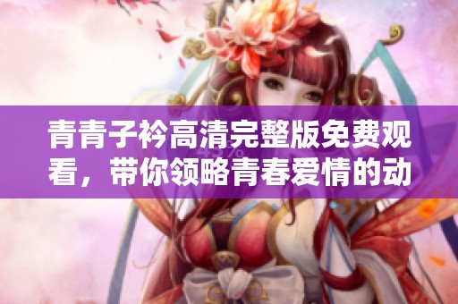 青青子衿高清完整版免费观看，带你领略青春爱情的动人故事