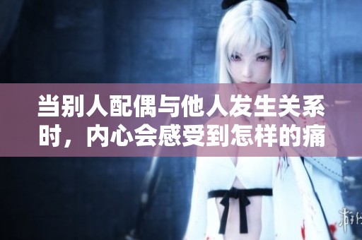 当别人配偶与他人发生关系时，内心会感受到怎样的痛苦与挣扎呢