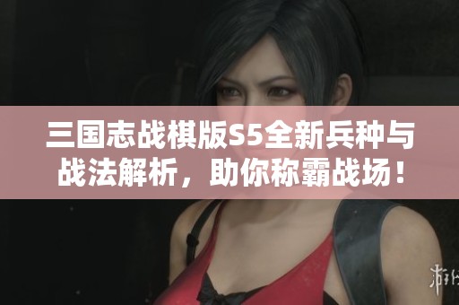三国志战棋版S5全新兵种与战法解析，助你称霸战场！