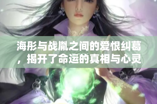 海彤与战胤之间的爱恨纠葛，揭开了命运的真相与心灵的成长之旅