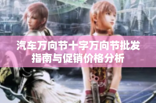 汽车万向节十字万向节批发指南与促销价格分析