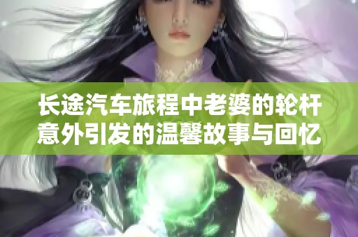 长途汽车旅程中老婆的轮杆意外引发的温馨故事与回忆分享