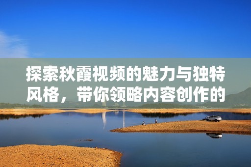 探索秋霞视频的魅力与独特风格，带你领略内容创作的新体验