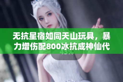 无抗星宿如同天山玩具，暴力增伤配800冰抗成神仙代售新宠