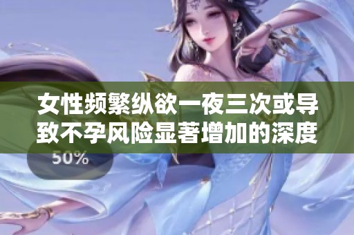 女性频繁纵欲一夜三次或导致不孕风险显著增加的深度解析