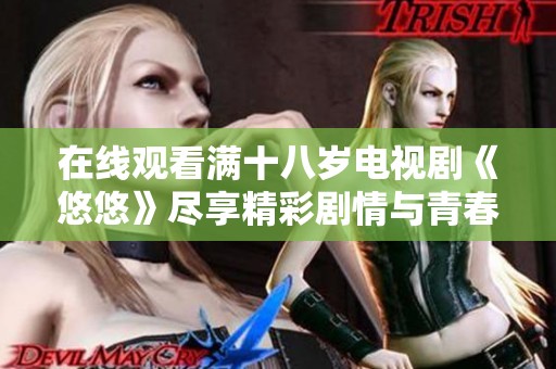 在线观看满十八岁电视剧《悠悠》尽享精彩剧情与青春回忆