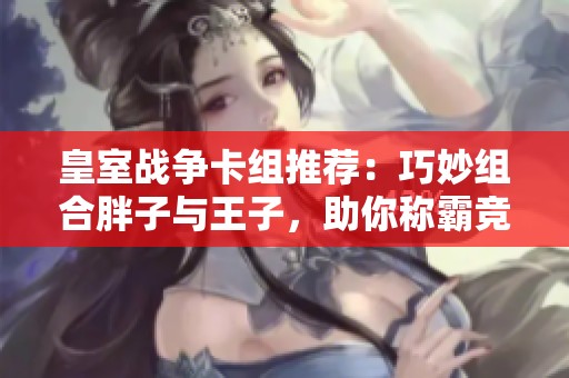 皇室战争卡组推荐：巧妙组合胖子与王子，助你称霸竞技场挑战
