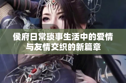 侯府日常琐事生活中的爱情与友情交织的新篇章