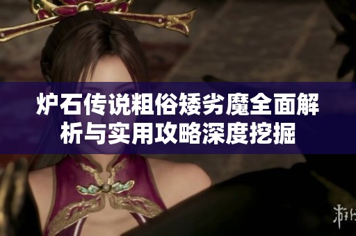 炉石传说粗俗矮劣魔全面解析与实用攻略深度挖掘