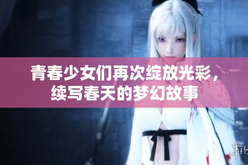 青春少女们再次绽放光彩，续写春天的梦幻故事
