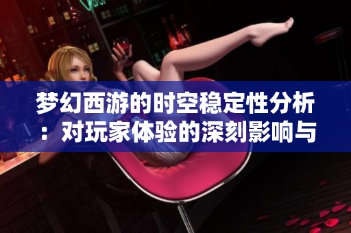 梦幻西游的时空稳定性分析：对玩家体验的深刻影响与探讨