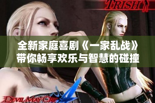 全新家庭喜剧《一家乱战》带你畅享欢乐与智慧的碰撞，开启爆笑生活新篇章
