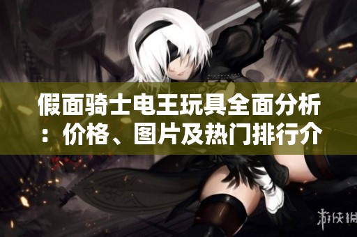 假面骑士电王玩具全面分析：价格、图片及热门排行介绍