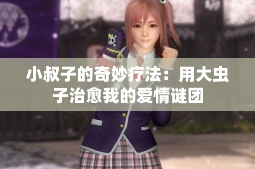 小叔子的奇妙疗法：用大虫子治愈我的爱情谜团